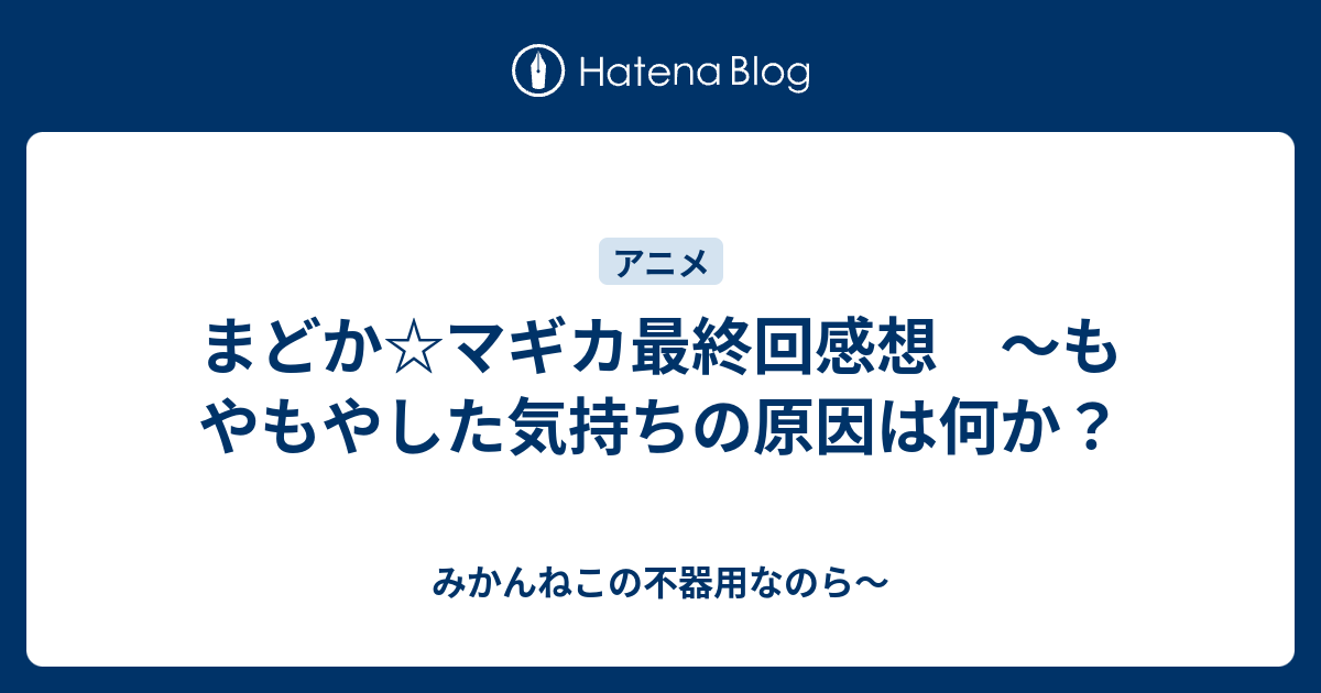 まどか マギカ最終回感想 もやもやした気持ちの原因は何か みかんねこの不器用なのら
