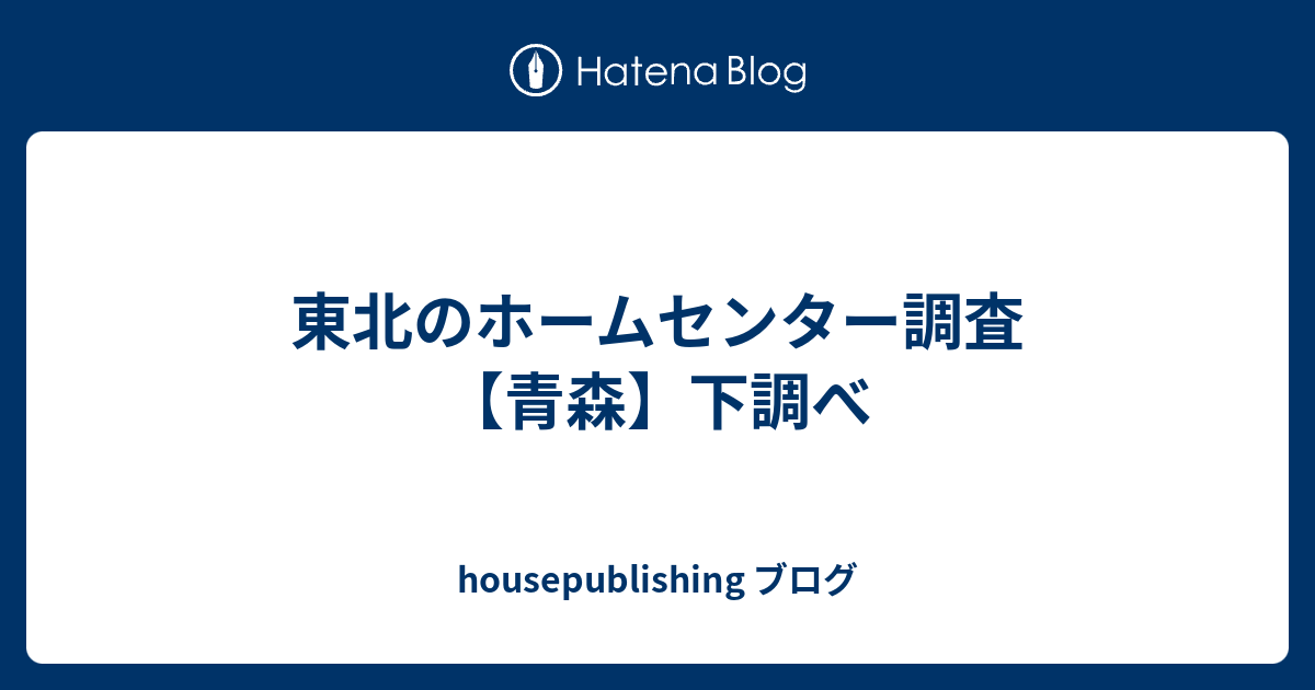 東北のホームセンター調査 青森 下調べ Housepublishing ブログ