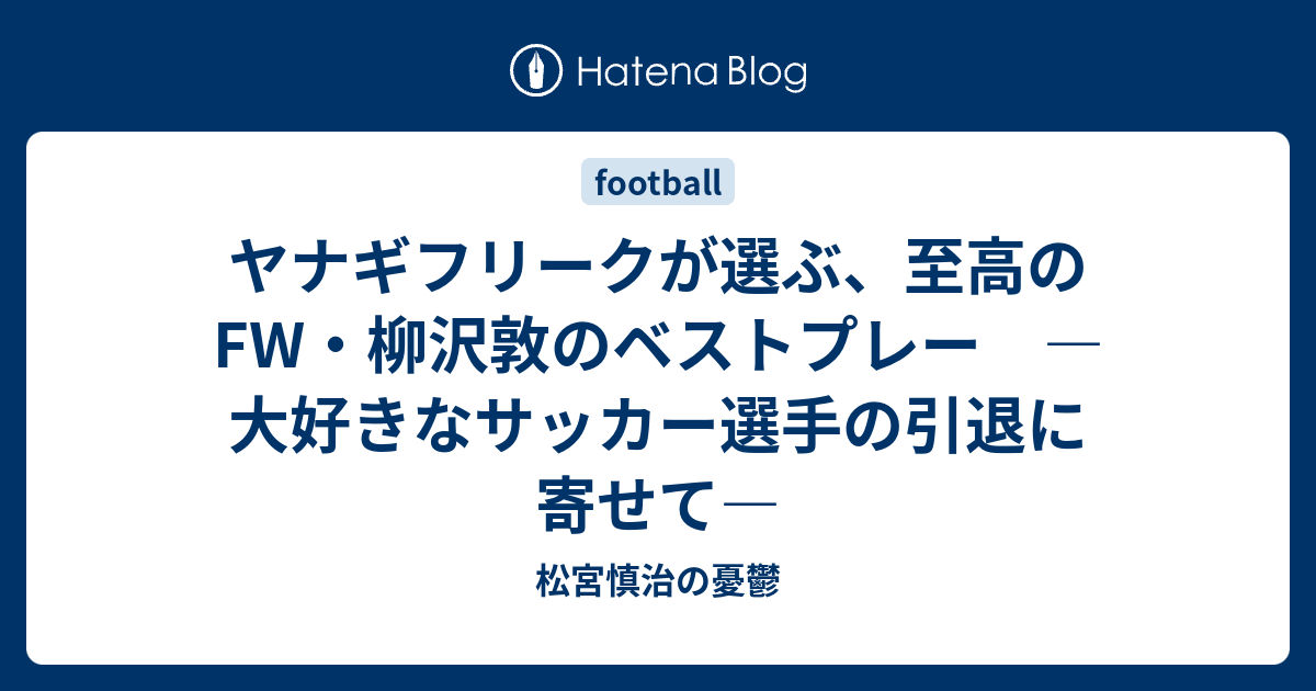 ヤナギフリークが選ぶ 至高のfw 柳沢敦のベストプレー 大好きなサッカー選手の引退に寄せて 松宮慎治の憂鬱