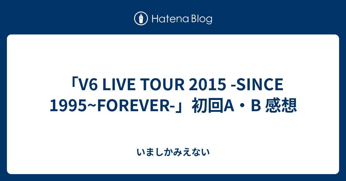 V6 LIVE TOUR 2015 -SINCE 1995~FOREVER-」初回A・B 感想 - いましか