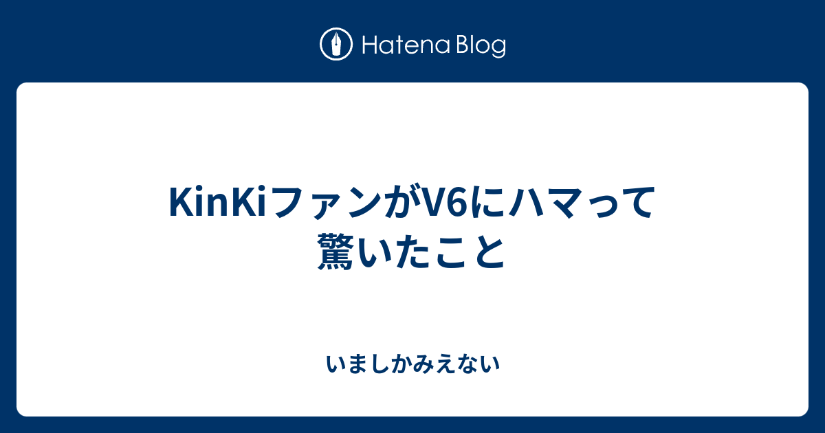 Kinkiファンがv6にハマって驚いたこと いましかみえない