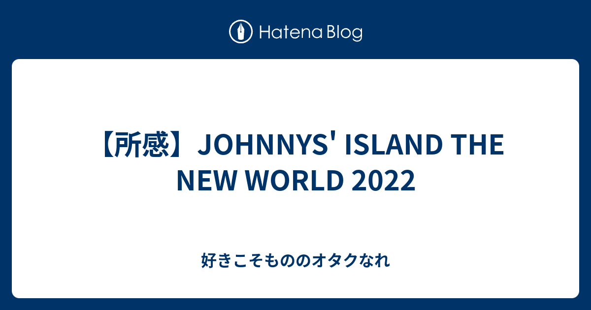 【所感】JOHNNYS' ISLAND THE NEW WORLD 2022 - 好きこそもののオタクなれ