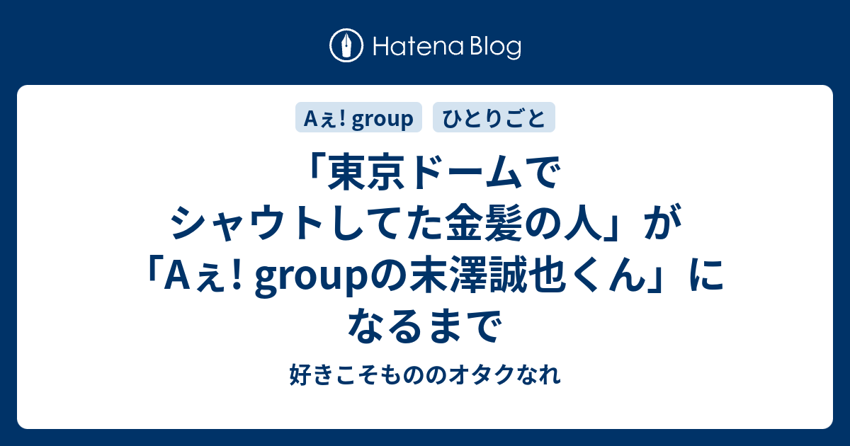 東京ドームでシャウトしてた金髪の人 が Aぇ Groupの末澤誠也くん になるまで 好きこそもののオタクなれ