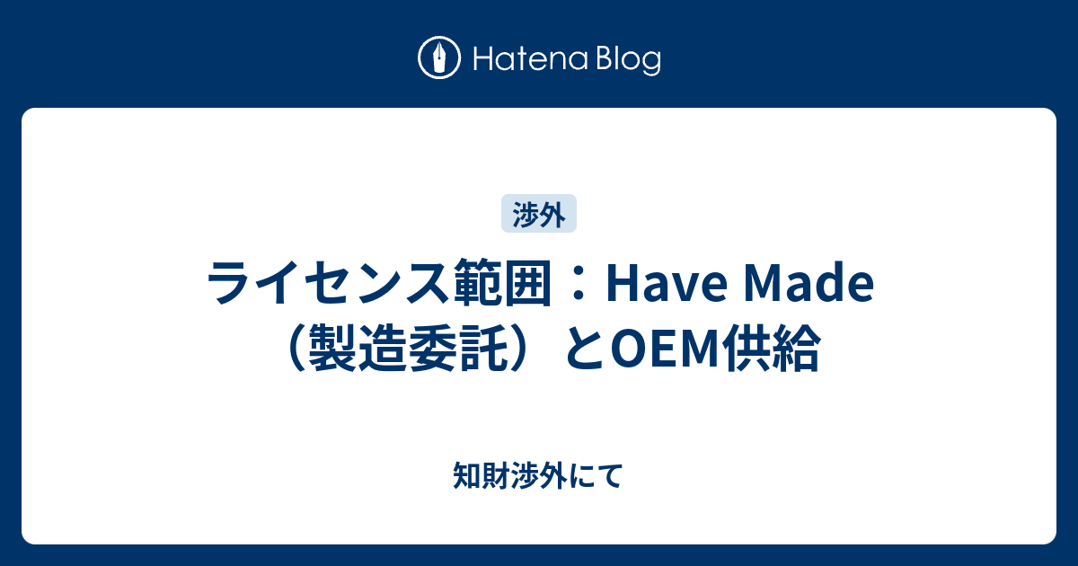 ライセンス範囲：Have Made（製造委託）とOEM供給 - 知財渉外にて