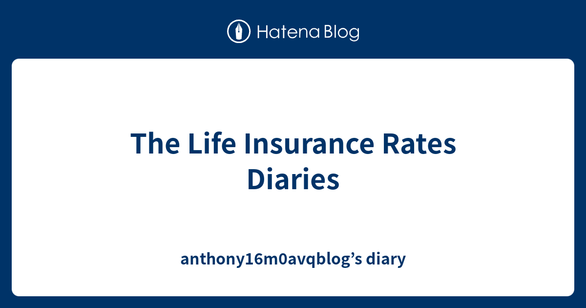 The Life Insurance Rates Diaries - anthony16m0avqblog’s diary