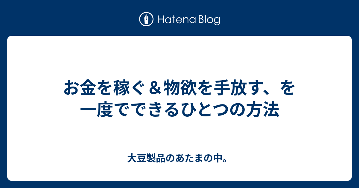 お金を稼ぐ 物欲を手放す を一度でできるひとつの方法 大豆製品のあたまの中