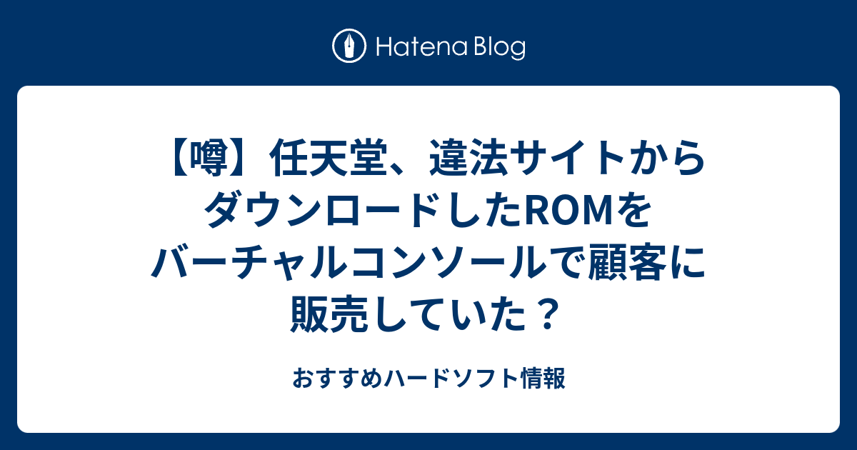 噂 任天堂 違法サイトからダウンロードしたromをバーチャルコンソールで顧客に販売していた おすすめハードソフト情報