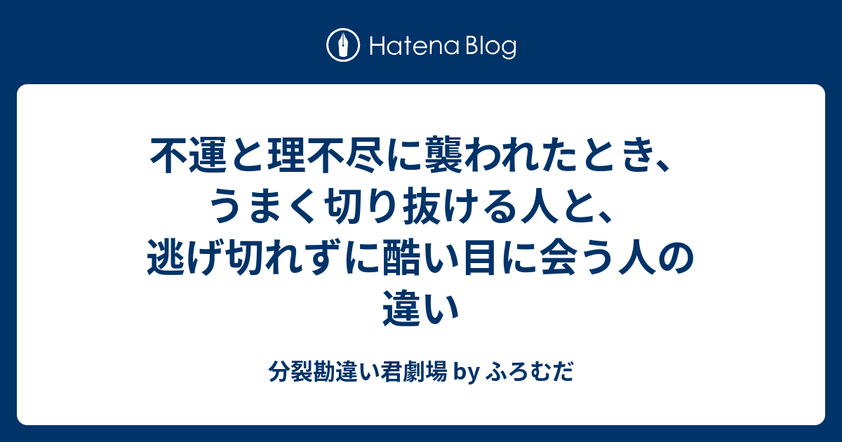 不運と理不尽に襲われたとき うまく切り抜ける人と 逃げ切れずに酷い目に会う人の違い 分裂勘違い君劇場 By ふろむだ