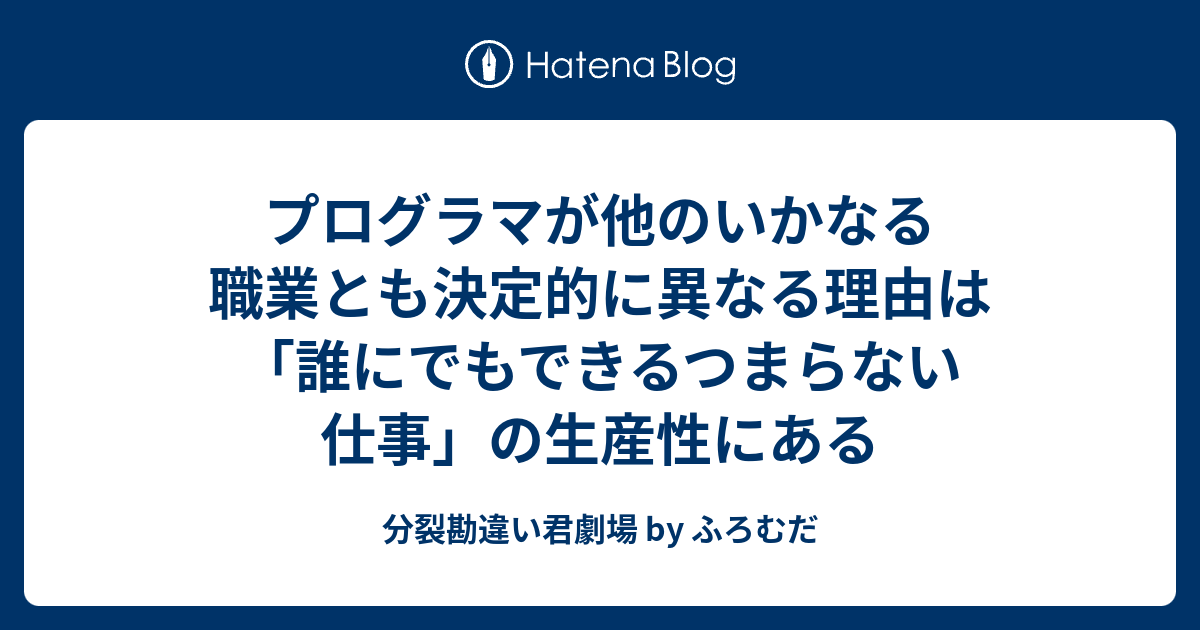 プログラマが他のいかなる職業とも決定的に異なる理由は 誰にでもできるつまらない仕事 の生産性にある 分裂勘違い君劇場 By ふろむだ