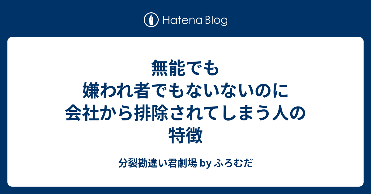 無能でも嫌われ者でもないないのに会社から排除されてしまう人の特徴 分裂勘違い君劇場 By ふろむだ