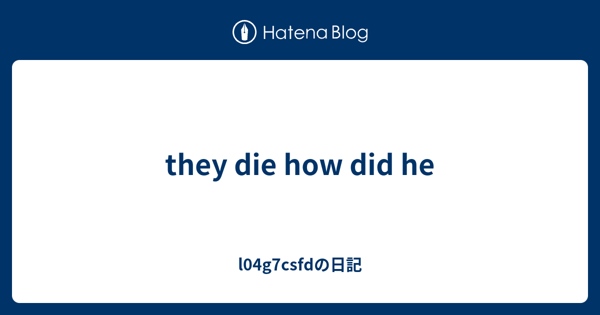 they die how did he - l04g7csfdの日記