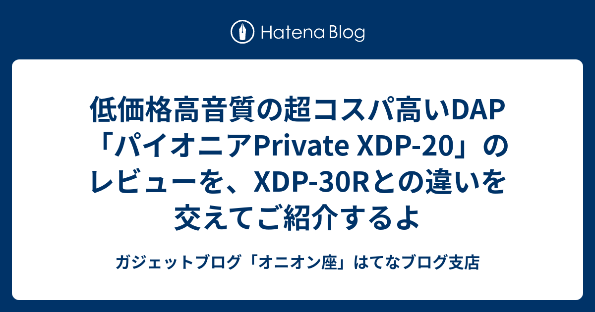 低価格高音質の超コスパ高いdap パイオニアprivate Xdp のレビューを Xdp 30rとの違いを交えてご紹介するよ パパママ応援ブログ オニオン座 はてなブログ支店