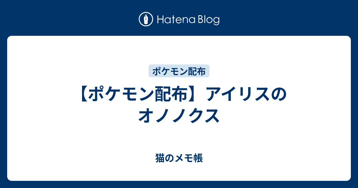 ポケモン配布 アイリスのオノノクス 猫のメモ帳