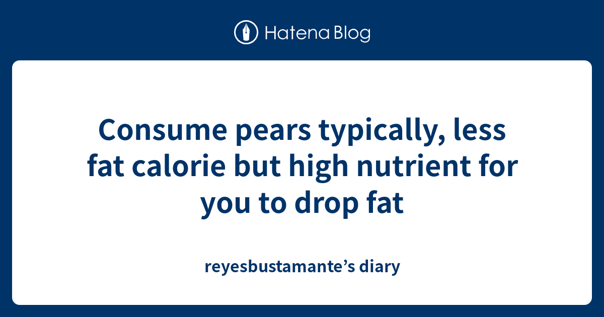 Consume pears typically, less fat calorie but high nutrient for you to