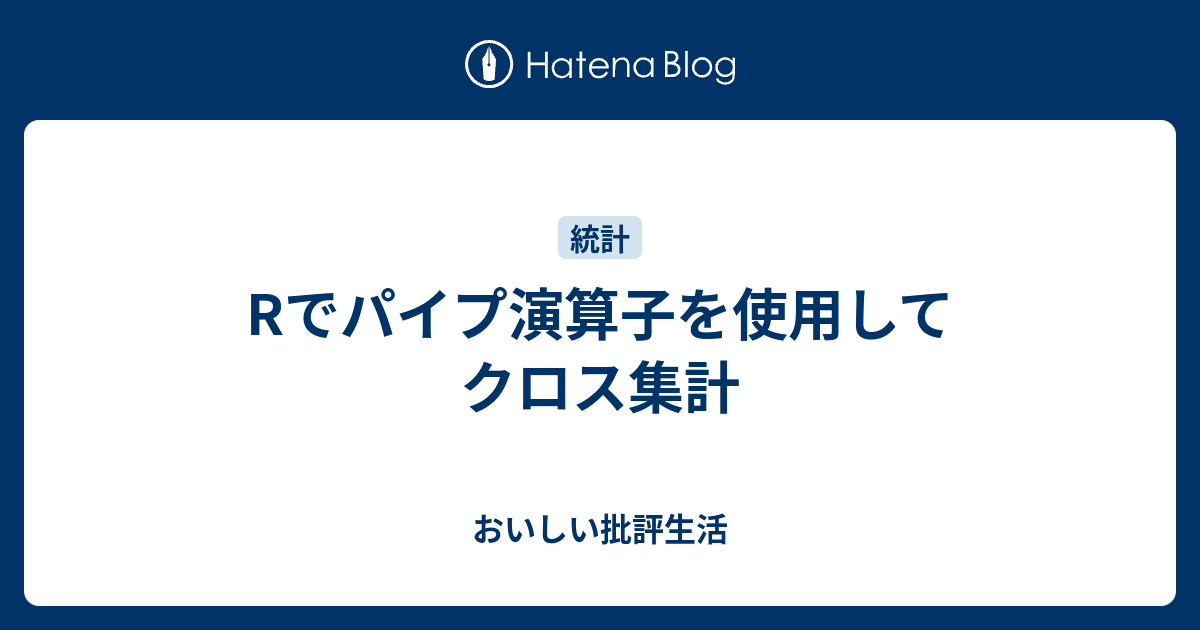 Rでパイプ演算子を使用してクロス集計 おいしい批評生活