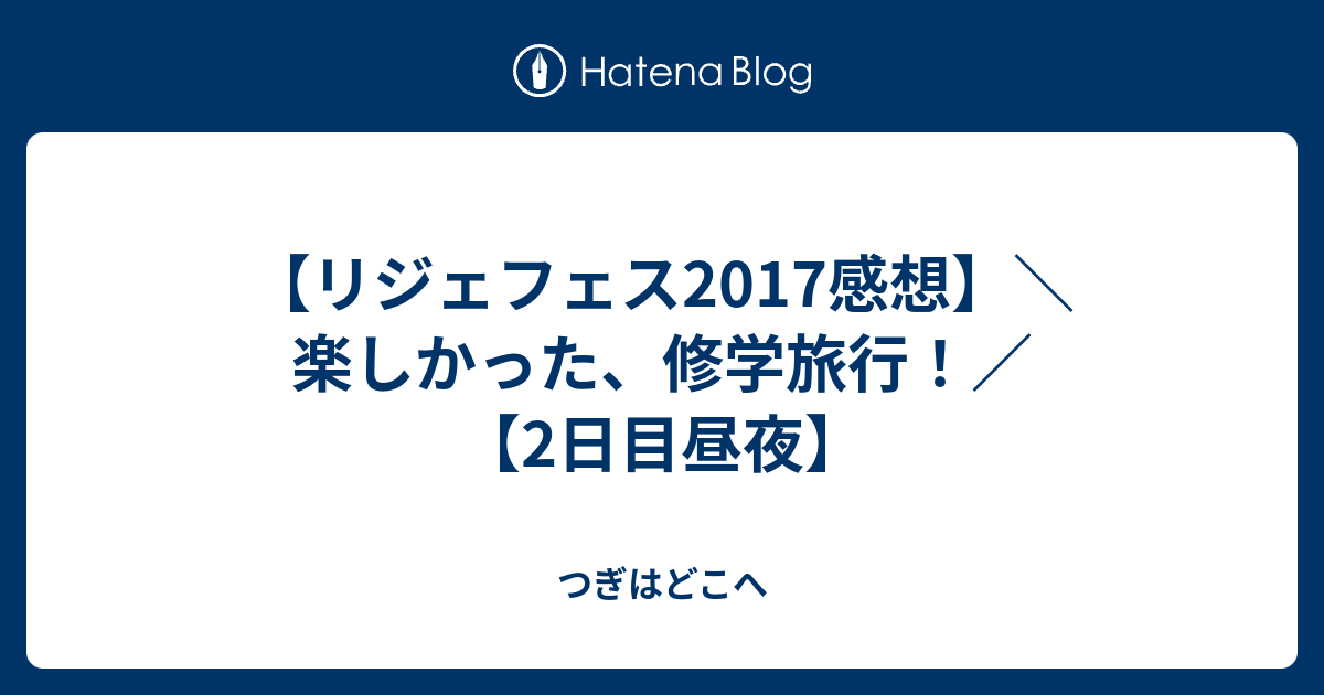 リジェフェス17感想 楽しかった 修学旅行 2日目昼夜 つぎはどこへ