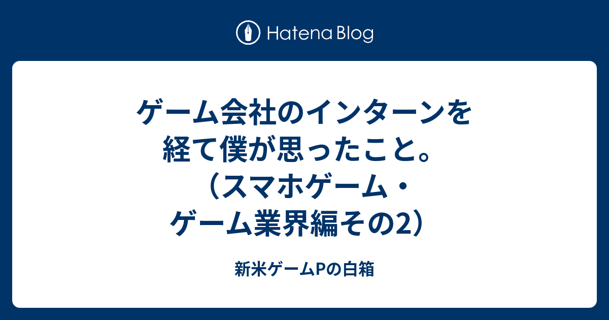 ゲーム会社のインターンを経て僕が思ったこと スマホゲーム ゲーム業界編その2 新米ゲームpの白箱