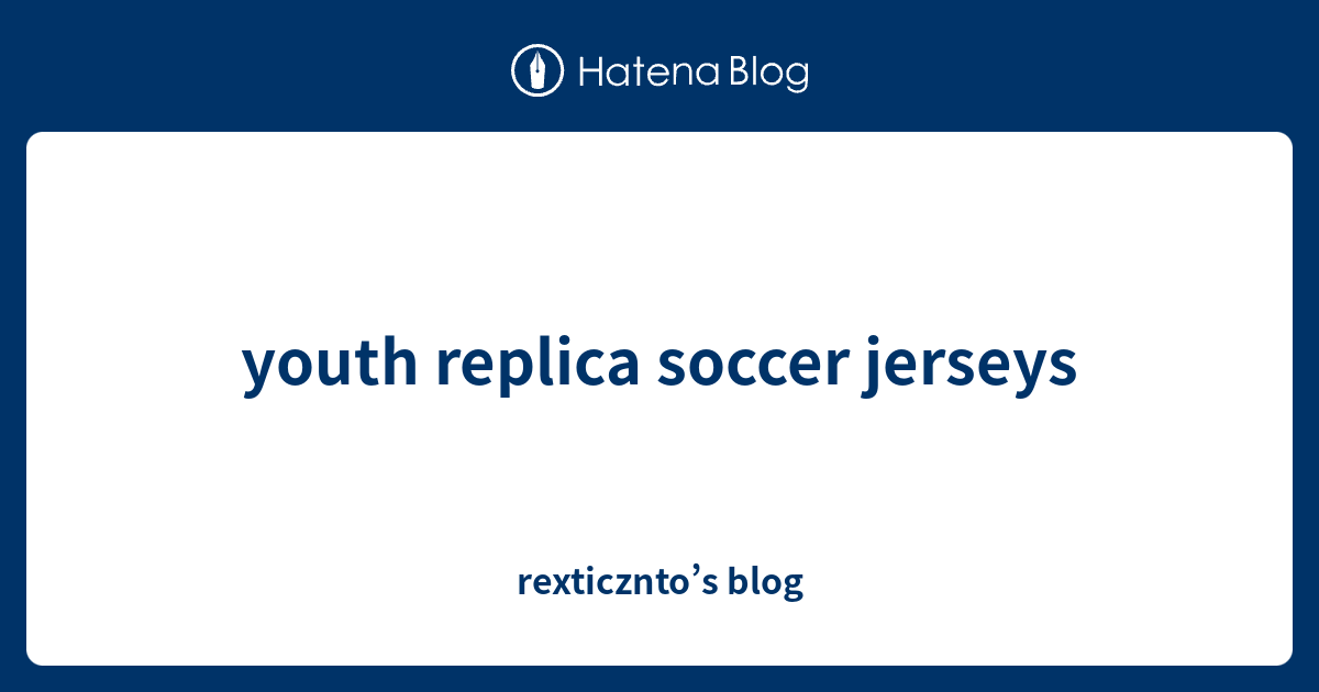 youth replica soccer jerseys rexticznto’s blog