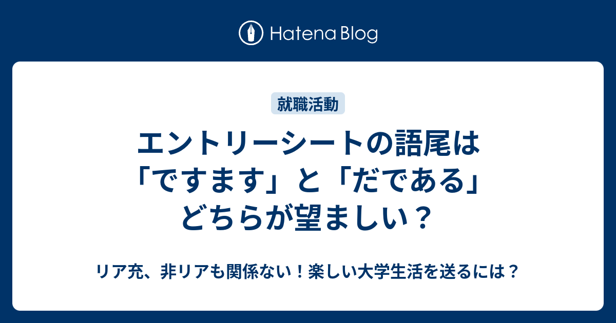 エントリーシートの語尾は ですます と だである どちらが望ましい リア充 非リアも関係ない 楽しい大学生活を送るには
