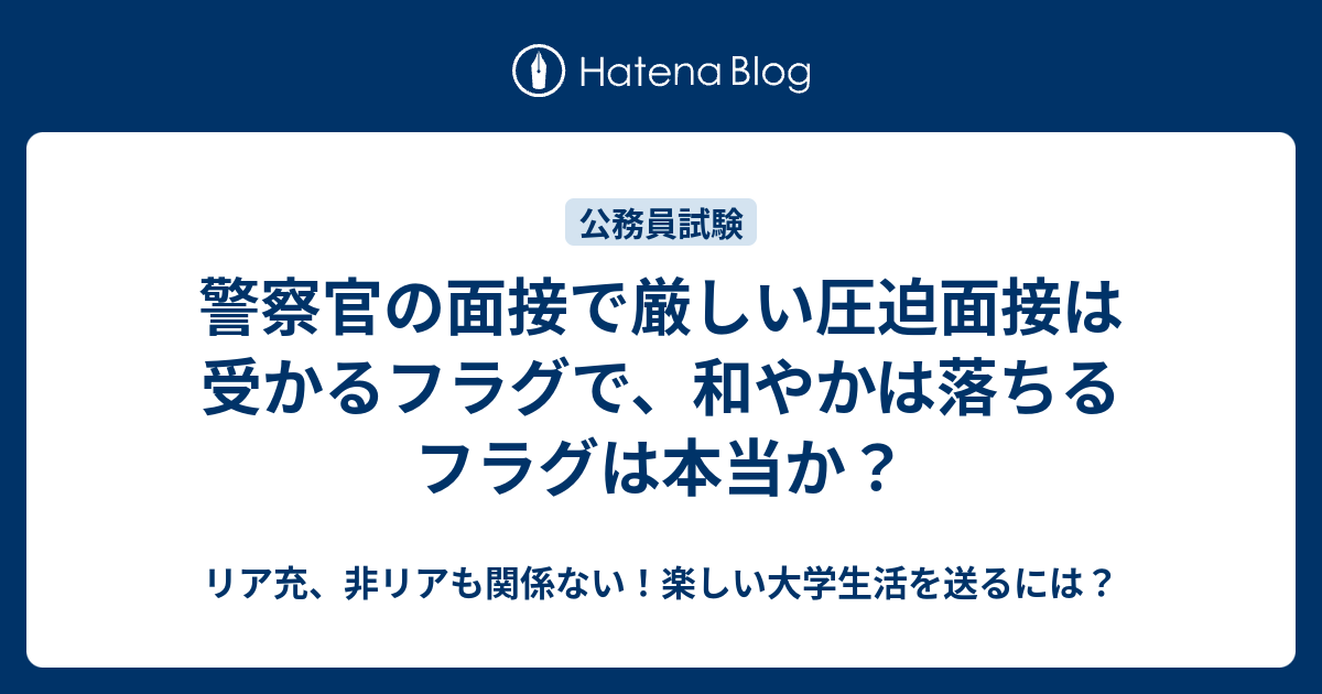 警察官の面接で厳しい圧迫面接は受かるフラグで 和やかは落ちるフラグは本当か リア充 非リアも関係ない 楽しい大学生活を送るには