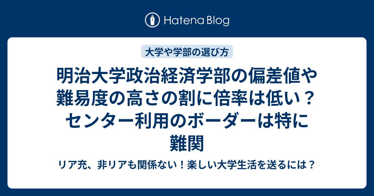 明治大学政治経済学部の偏差値や難易度の高さの割に倍率は低い センター利用のボーダーは特に難関 リア充 非リアも関係ない 楽しい大学生活を送るには