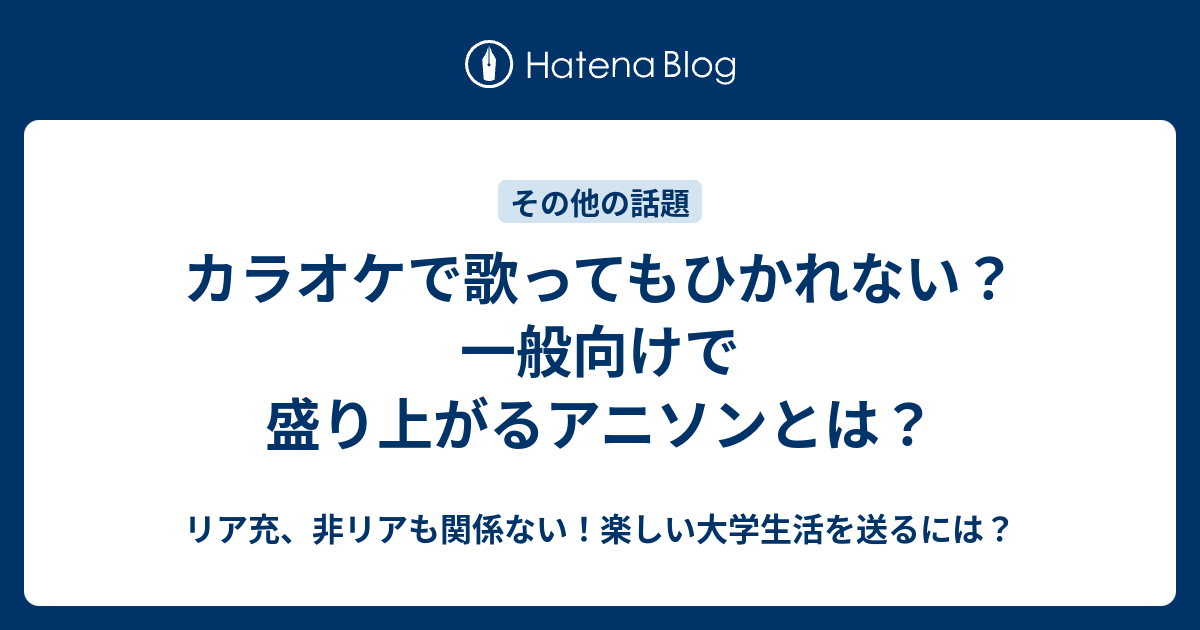 カラオケで歌ってもひかれない 一般向けで盛り上がるアニソンとは リア充 非リアも関係ない 楽しい大学生活を送るには