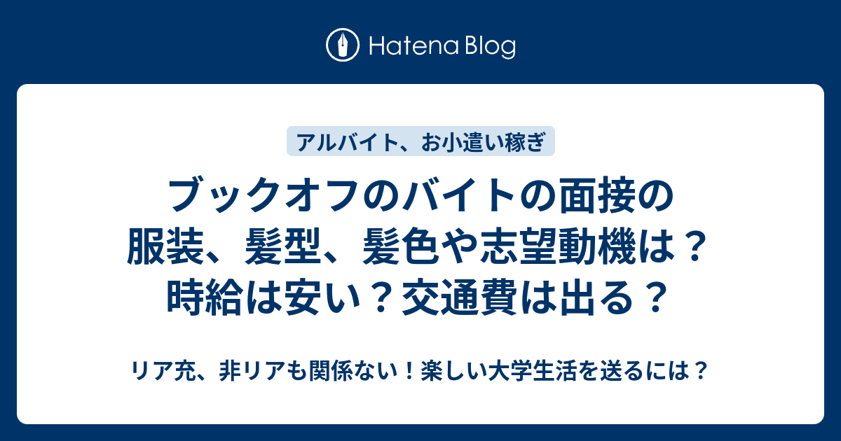 ブックオフのバイトの面接の服装 髪型 髪色や志望動機は 時給は安い 交通費は出る リア充 非リアも関係ない 楽しい大学生活を送るには
