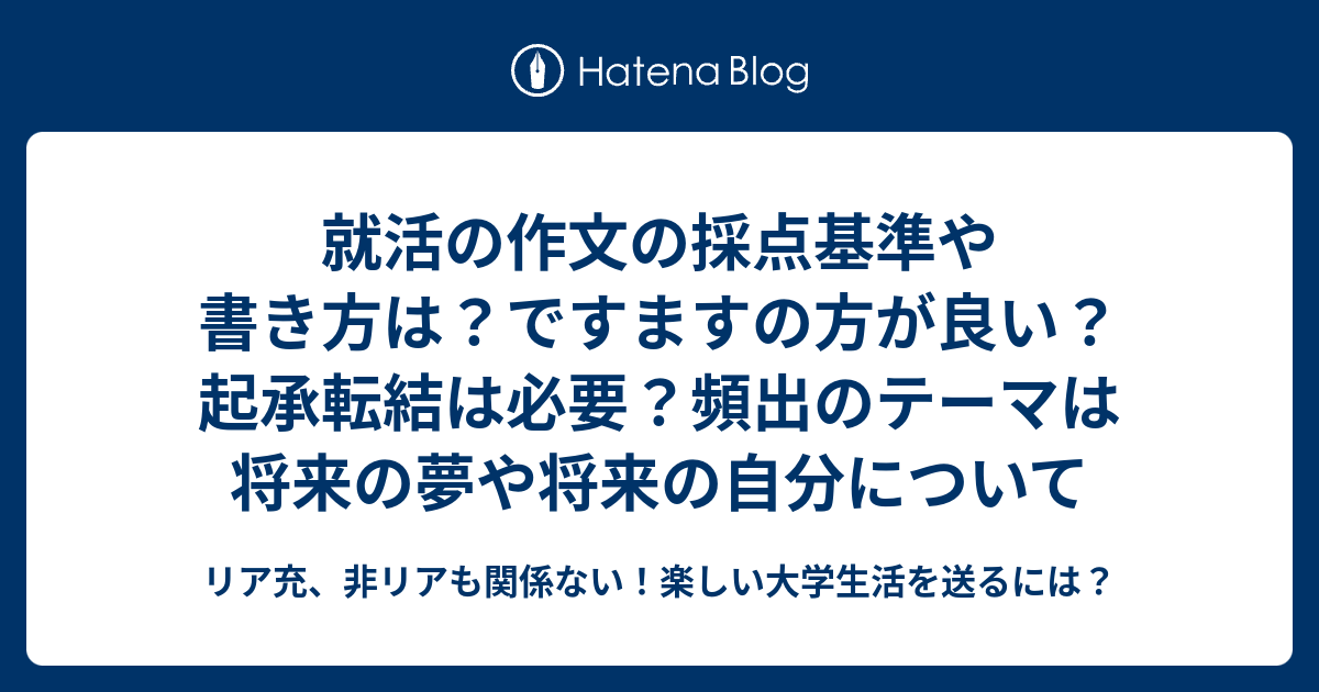 就活の作文の採点基準や書き方は ですますの方が良い 起承転結は必要 頻出のテーマは将来の夢や将来の自分について リア充 非リアも関係ない 楽しい大学生活を送るには