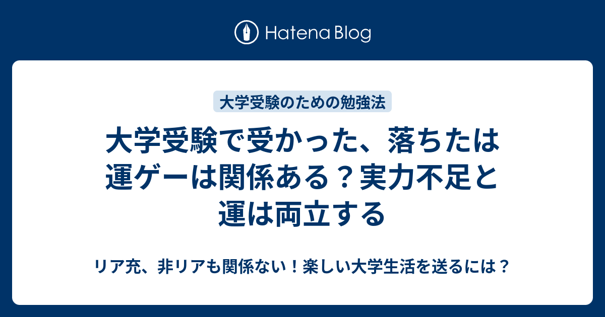 大学受験で受かった 落ちたは運ゲーは関係ある 実力不足と運は両立する リア充 非リアも関係ない 楽しい大学生活を送るには