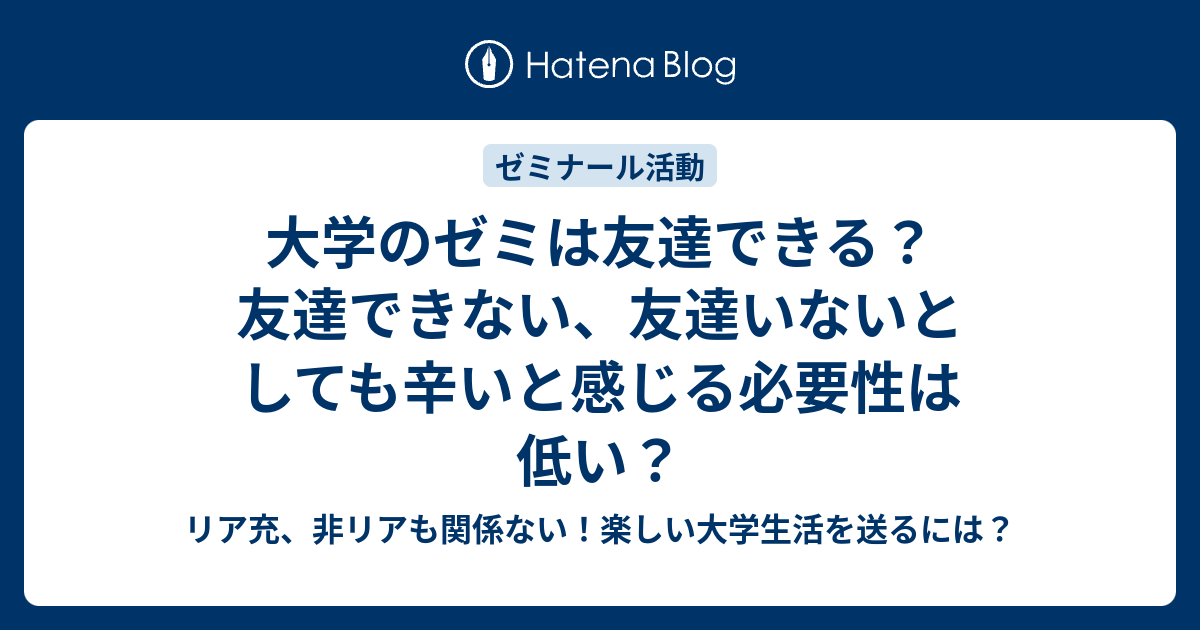 大学のゼミは友達できる 友達できない 友達いないとしても辛いと感じる必要性は低い リア充 非リアも関係ない 楽しい大学生活を送るには