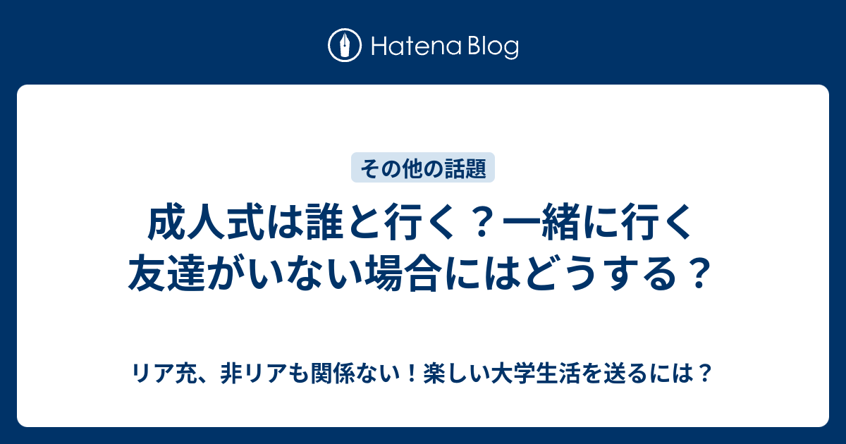 成人式は誰と行く 一緒に行く友達がいない場合にはどうする リア充 非リアも関係ない 楽しい大学生活を送るには