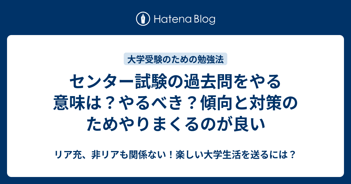 センター試験の過去問をやる意味は やるべき 傾向と対策のためやりまくるのが良い リア充 非リアも関係ない 楽しい大学生活を送るには