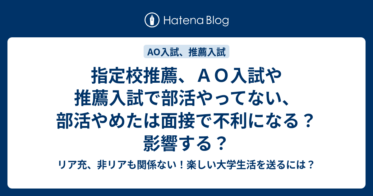 指定校推薦 ａｏ入試や推薦入試で部活やってない 部活やめたは面接で不利になる 影響する リア充 非リアも関係ない 楽しい大学生活を送るには