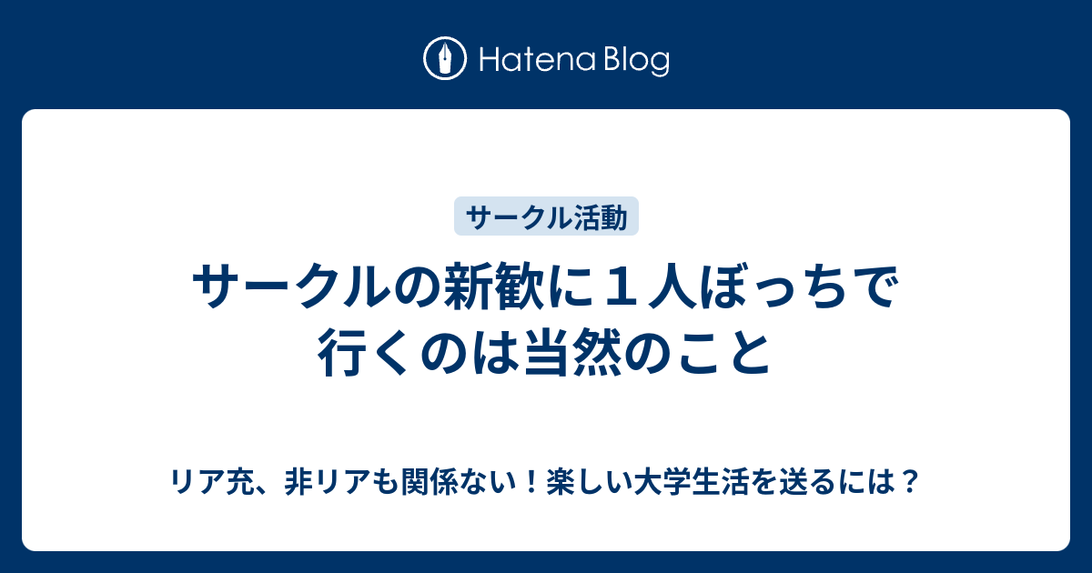 サークルの新歓に１人ぼっちで行くのは当然のこと リア充 非リアも関係ない 楽しい大学生活を送るには