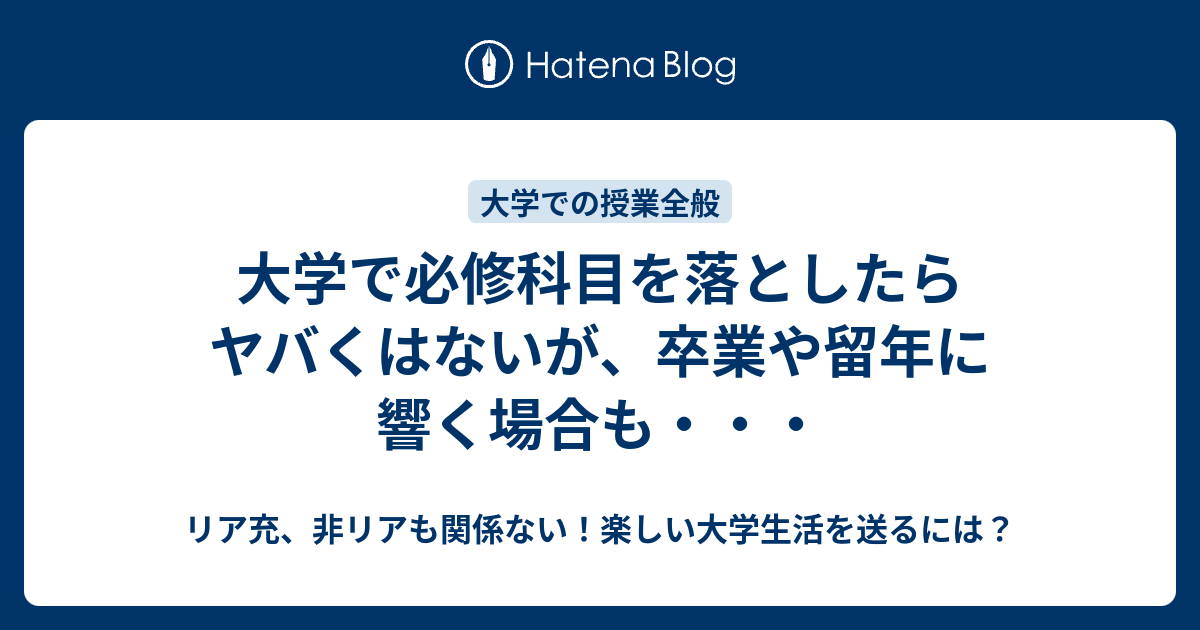 大学で必修科目を落としたらヤバくはないが、卒業や留年に響く場合も・・・ リア充、非リアも関係ない！楽しい大学生活