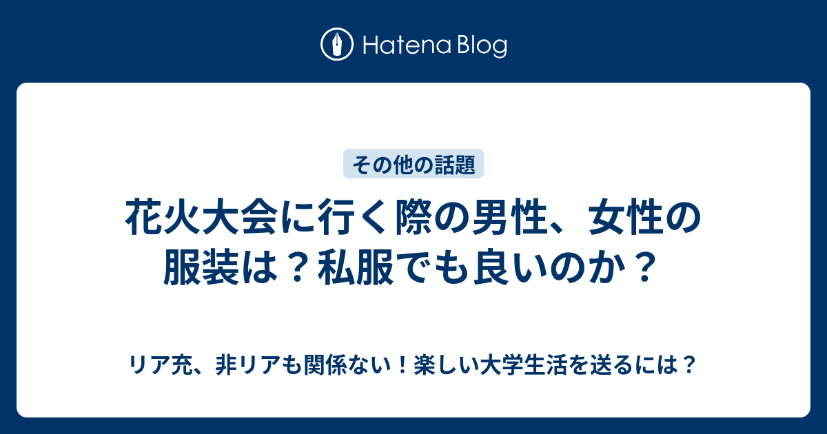 花火大会に行く際の男性 女性の服装は 私服でも良いのか リア充 非リアも関係ない 楽しい大学生活を送るには