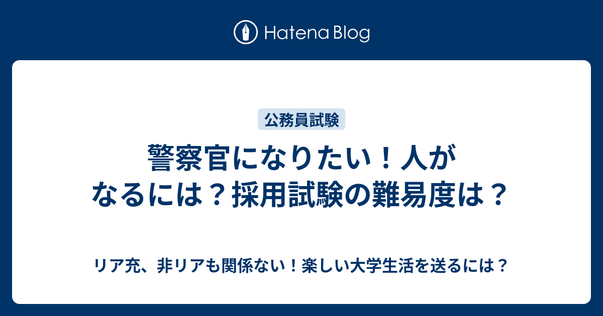 警察官になりたい 人がなるには 採用試験の難易度は リア充 非リアも関係ない 楽しい大学生活を送るには