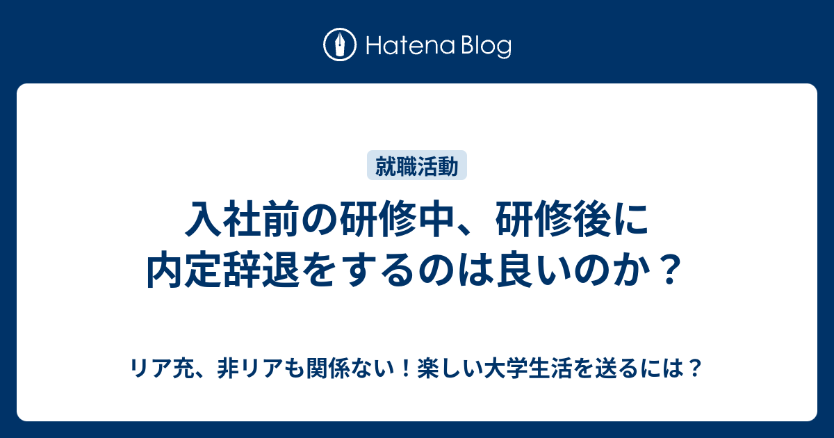 入社前の研修中 研修後に内定辞退をするのは良いのか リア充 非リアも関係ない 楽しい大学生活を送るには