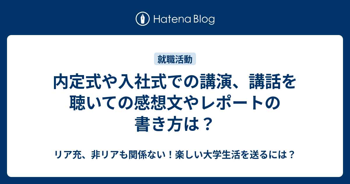 内定式や入社式での講演 講話を聴いての感想文やレポートの書き方は リア充 非リアも関係ない 楽しい大学生活を送るには