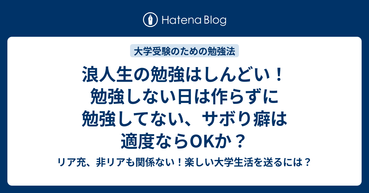 浪人生の勉強はしんどい 勉強しない日は作らずに勉強してない サボり癖は適度ならokか リア充 非リアも関係ない 楽しい大学生活を送るには