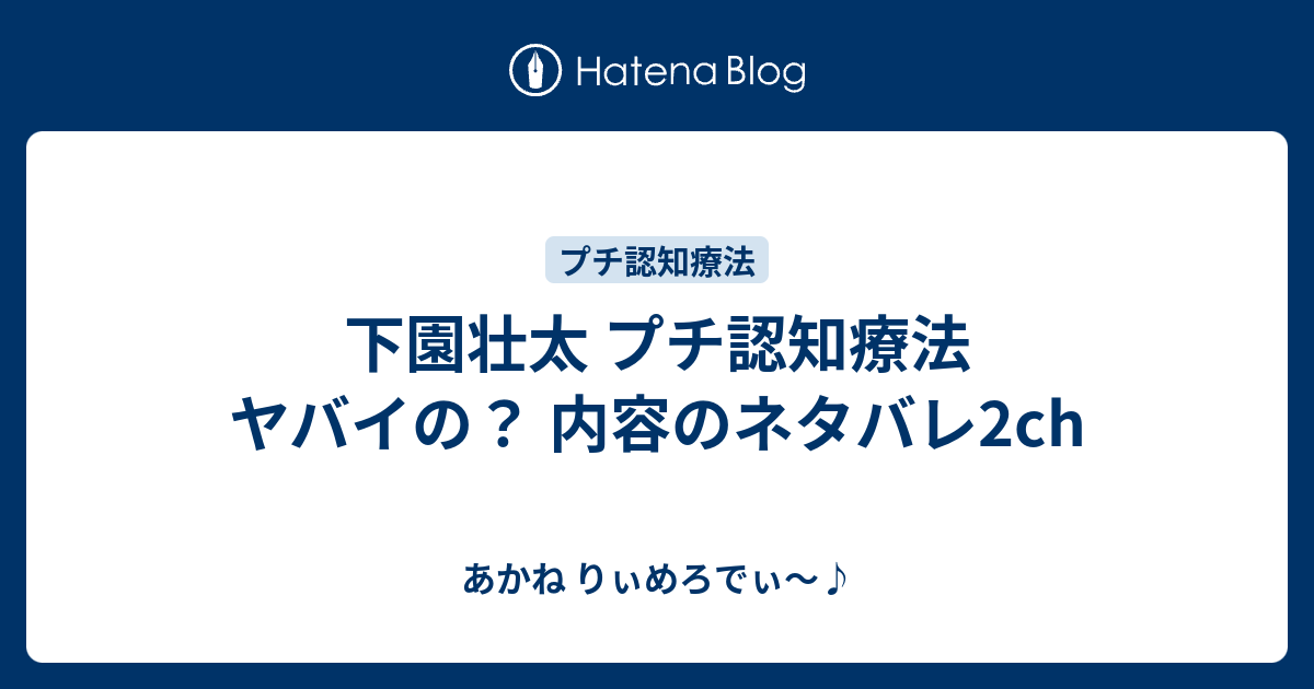 下園壮太 プチ認知療法 ヤバイの 内容のネタバレ2ch あかね りぃめろでぃ