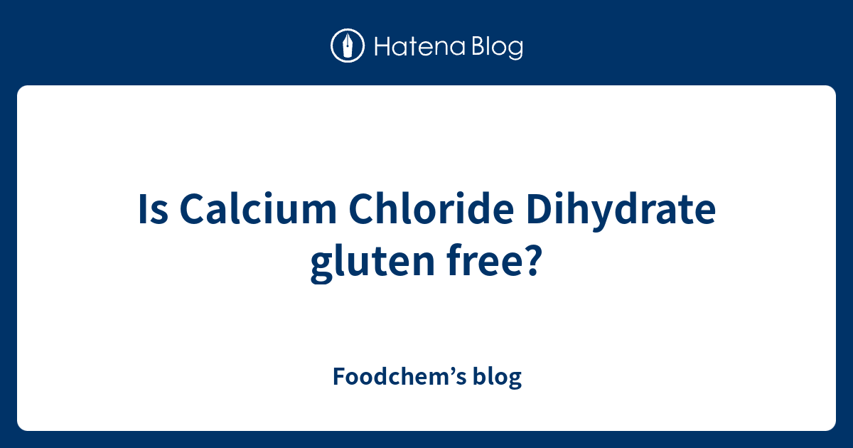 Is Calcium Chloride Dihydrate Gluten Free Foodchem s Blog