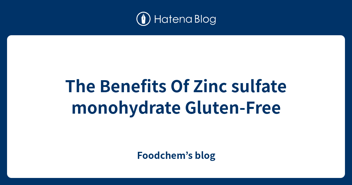 The Benefits Of Zinc sulfate monohydrate GlutenFree Foodchem’s blog