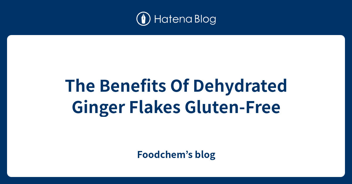 The Benefits Of Dehydrated Ginger Flakes GlutenFree Foodchem’s blog
