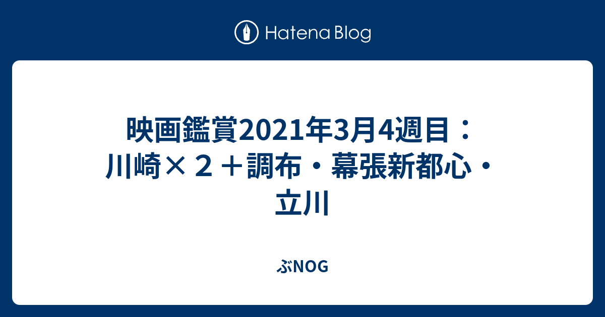 映画鑑賞21年3月4週目 川崎 ２ 調布 幕張新都心 立川 ぶnog