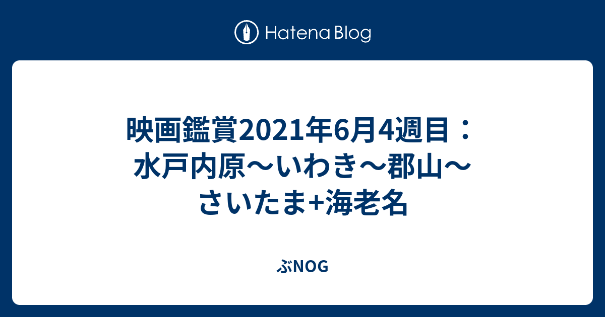 映画鑑賞21年6月4週目 水戸内原 いわき 郡山 さいたま 海老名 ぶnog