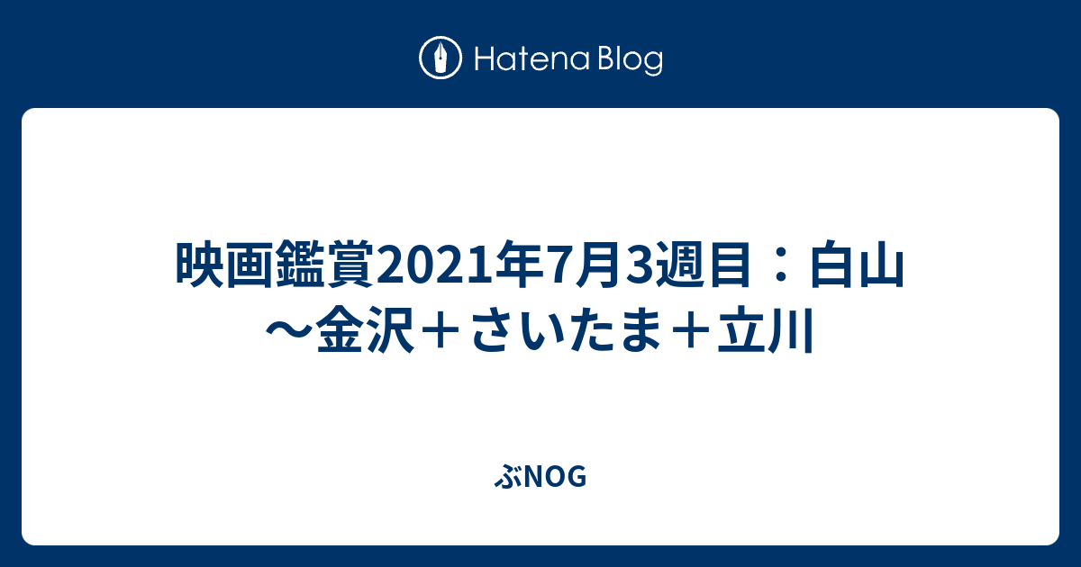 映画鑑賞21年7月3週目 白山 金沢 さいたま 立川 ぶnog