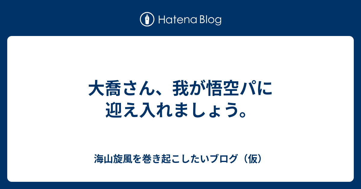 大喬さん 我が悟空パに迎え入れましょう 海山旋風を巻き起こしたいブログ 仮