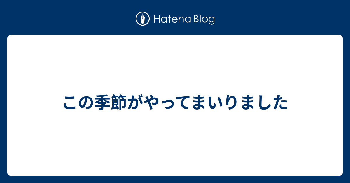 この季節がやってまいりました