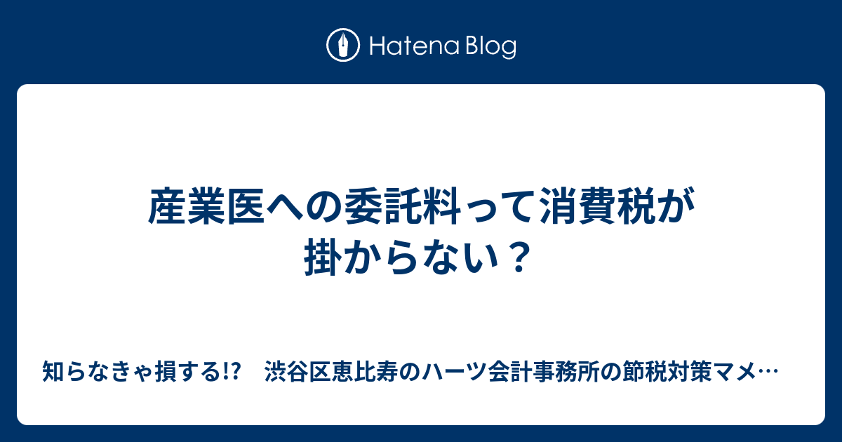 産業医への委託料って消費税が掛からない？ 知らなきゃ損する!? 渋谷区恵比寿のハーツ会計事務所の節税対策マメ知識